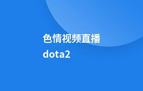 色情视频直播dota2