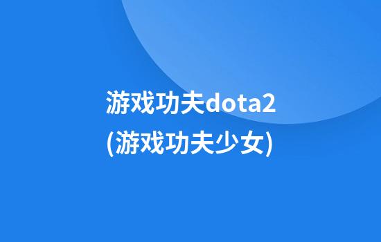 游戏功夫dota2(游戏功夫少女)