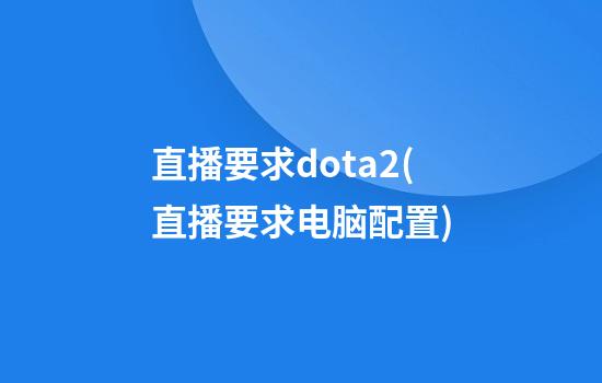 直播要求dota2(直播要求电脑配置)