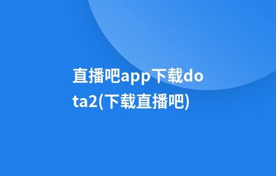 直播吧app下载dota2(下载直播吧)