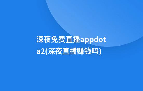 深夜免费直播appdota2(深夜直播赚钱吗)