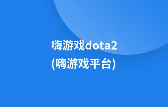 嗨游戏dota2(嗨游戏平台)