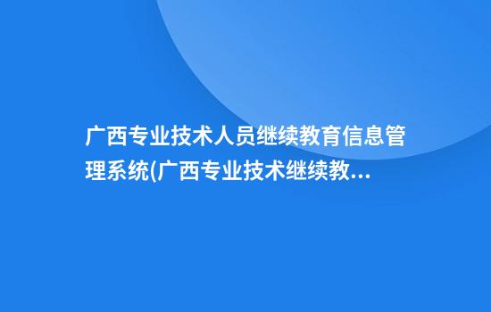 广西专业技术人员继续教育信息管理系统(广西专业技术继续教育登录入口)