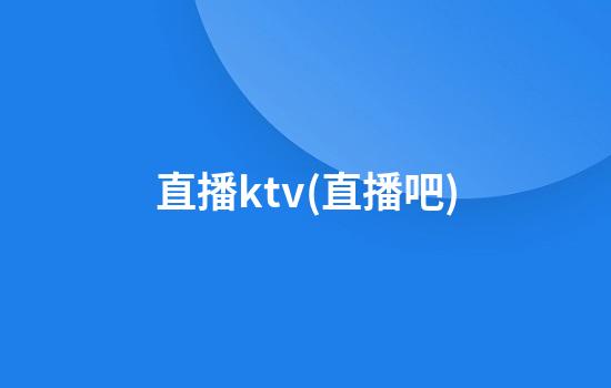 直播ktv(直播吧)