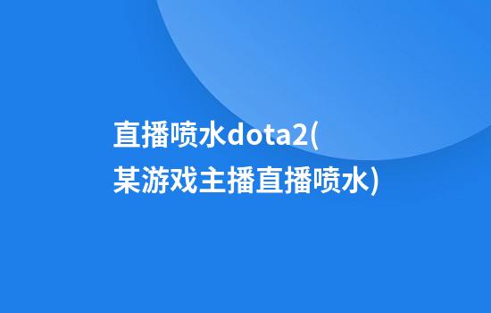 直播喷水dota2(某游戏主播直播喷水)