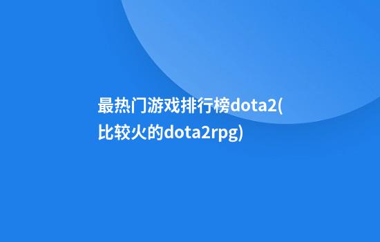 最热门游戏排行榜dota2(比较火的dota2rpg)