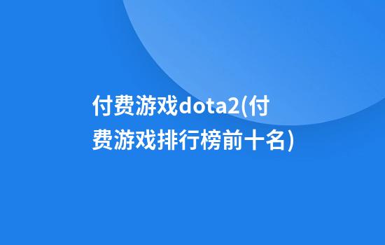 付费游戏dota2(付费游戏排行榜前十名)