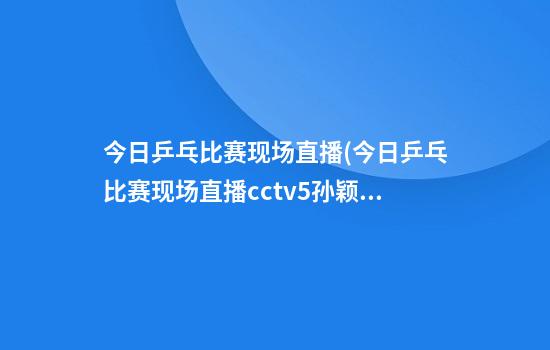 今日乒乓比赛现场直播(今日乒乓比赛现场直播cctv5孙颖莎对小枣单打)