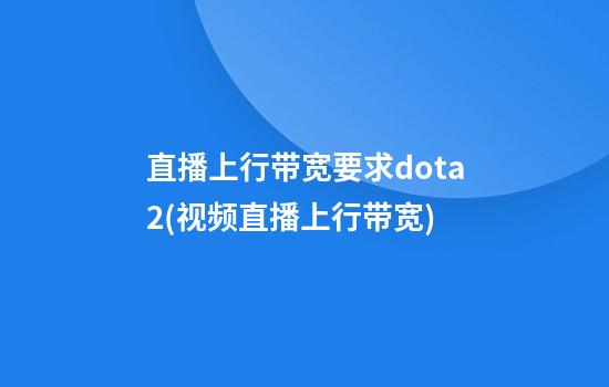 直播上行带宽要求dota2(视频直播上行带宽)