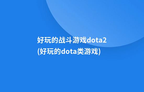 好玩的战斗游戏dota2(好玩的dota类游戏)