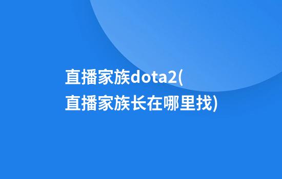 直播家族dota2(直播家族长在哪里找)