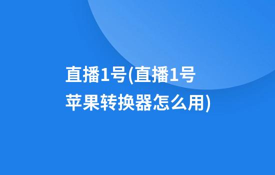 直播1号(直播1号苹果转换器怎么用)