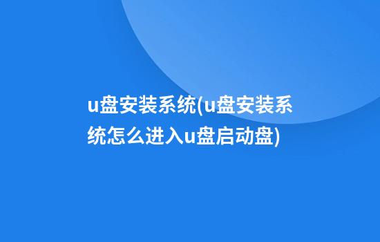 u盘安装系统(u盘安装系统怎么进入u盘启动盘)