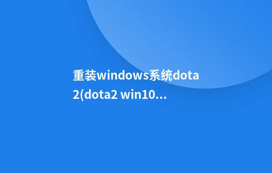 重装windows系统dota2(dota2 win10)