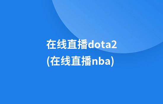 在线直播dota2(在线直播nba)