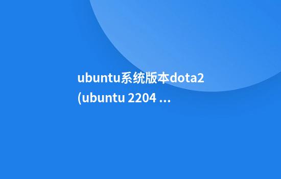 ubuntu系统版本dota2(ubuntu 22.04 lts)