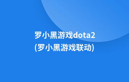 罗小黑游戏dota2(罗小黑游戏联动)