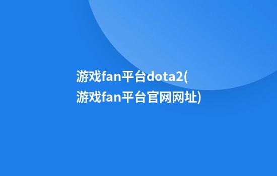 游戏fan平台dota2(游戏fan平台官网网址)