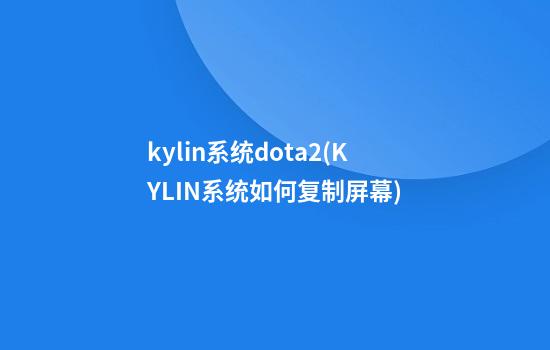 kylin系统dota2(KYLIN系统如何复制屏幕)