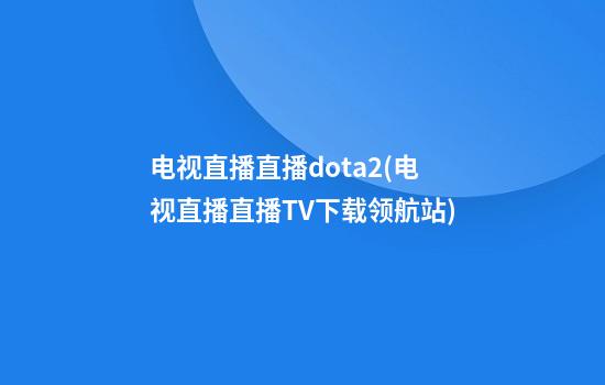 电视直播直播dota2(电视直播直播TV下载领航站)