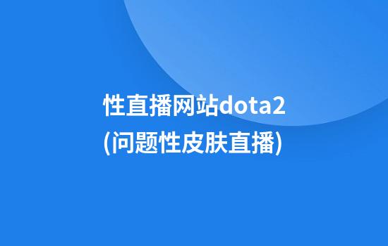 性直播网站dota2(问题性皮肤直播)