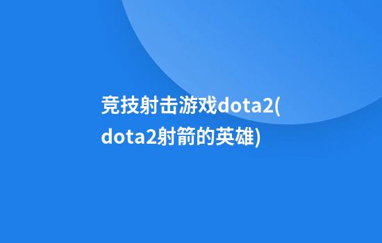 竞技射击游戏dota2(dota2射箭的英雄)