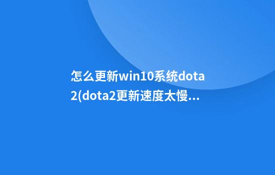 怎么更新win10系统dota2(dota2更新速度太慢)