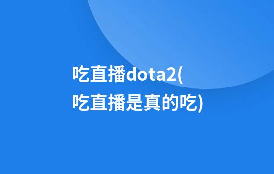 吃直播dota2(吃直播是真的吃)