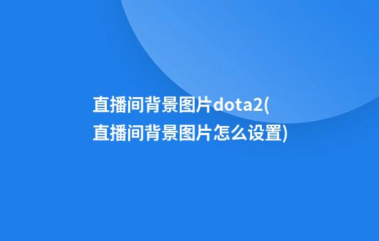 直播间背景图片dota2(直播间背景图片怎么设置)