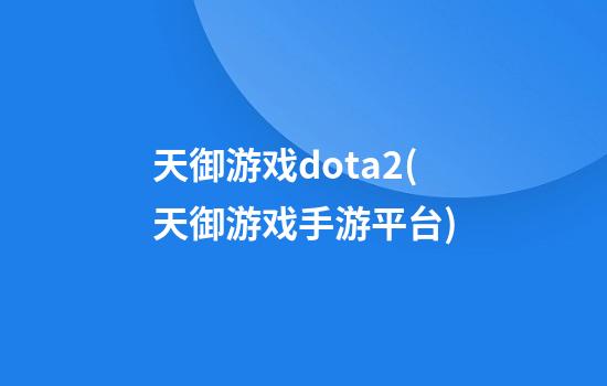 天御游戏dota2(天御游戏手游平台)