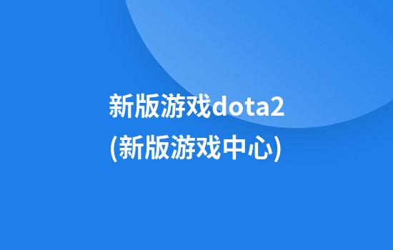 新版游戏dota2(新版游戏中心)