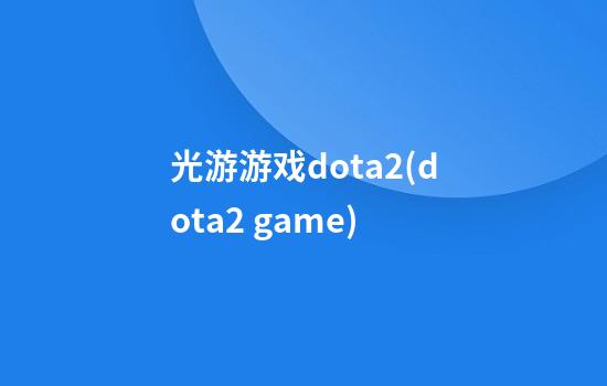 光游游戏dota2(dota2 game)