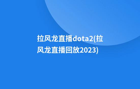 拉风龙直播dota2(拉风龙直播回放2023)