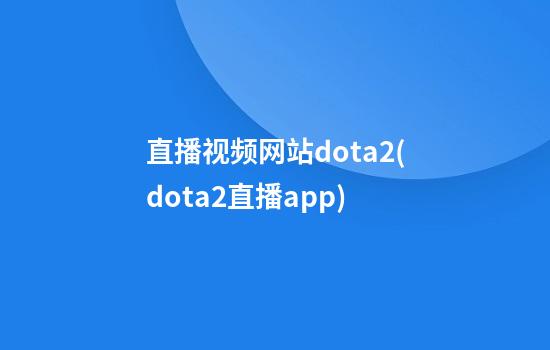 直播视频网站dota2(dota2直播app)