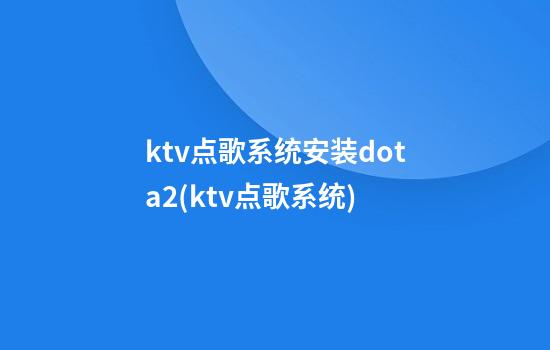 ktv点歌系统安装dota2(ktv点歌系统)