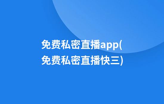 免费私密直播app(免费私密直播快三)