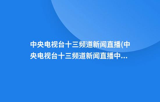 中央电视台十三频道新闻直播(中央电视台十三频道新闻直播中央电视台13套节目)