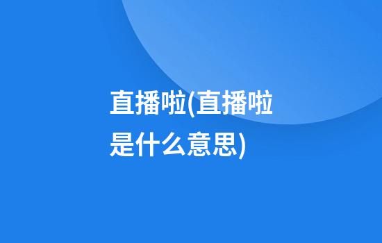 直播啦(直播啦是什么意思)