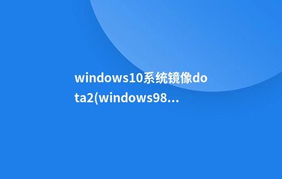 windows10系统镜像dota2(windows98和windows10)