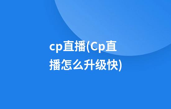 cp直播(Cp直播怎么升级快)