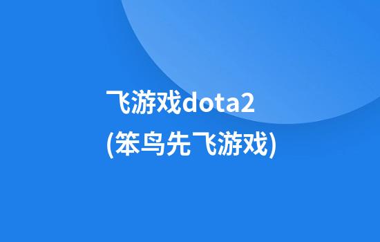 飞游戏dota2(笨鸟先飞游戏)