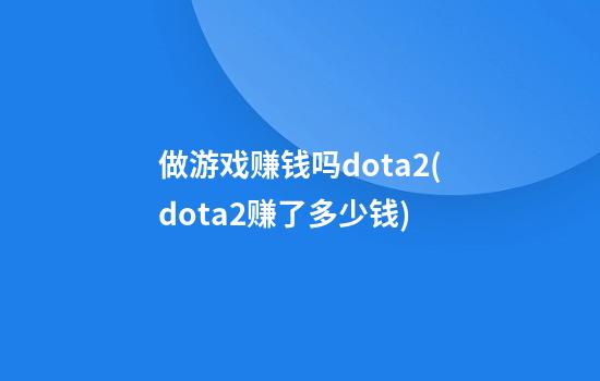 做游戏赚钱吗dota2(dota2赚了多少钱)