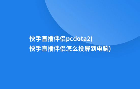 快手直播伴侣pcdota2(快手直播伴侣怎么投屏到电脑)