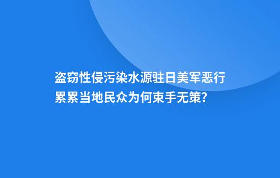 盗窃性侵污染水源驻日美军恶行累累当地民众为何束手无策？