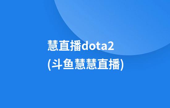 慧直播dota2(斗鱼慧慧直播)