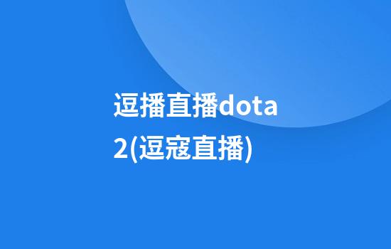 逗播直播dota2(逗寇直播)