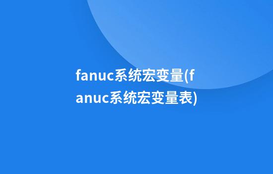 fanuc系统宏变量(fanuc系统宏变量表)