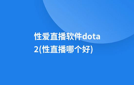 性爱直播软件dota2(性直播哪个好)