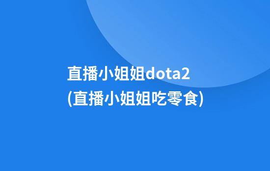 直播小姐姐dota2(直播小姐姐吃零食)