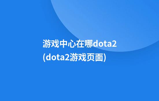 游戏中心在哪dota2(dota2游戏页面)